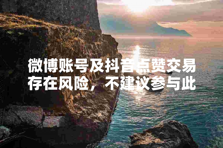 微博账号及抖音点赞交易存在风险，不建议参与此类违规行为。
