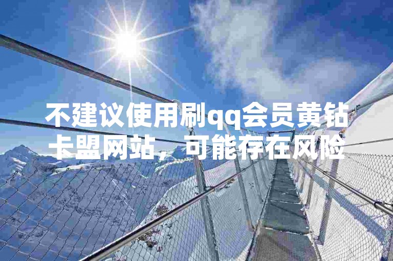 不建议使用刷qq会员黄钻卡盟网站，可能存在风险。