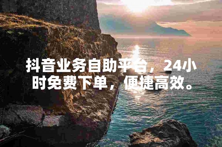 抖音业务自助平台，24小时免费下单，便捷高效。