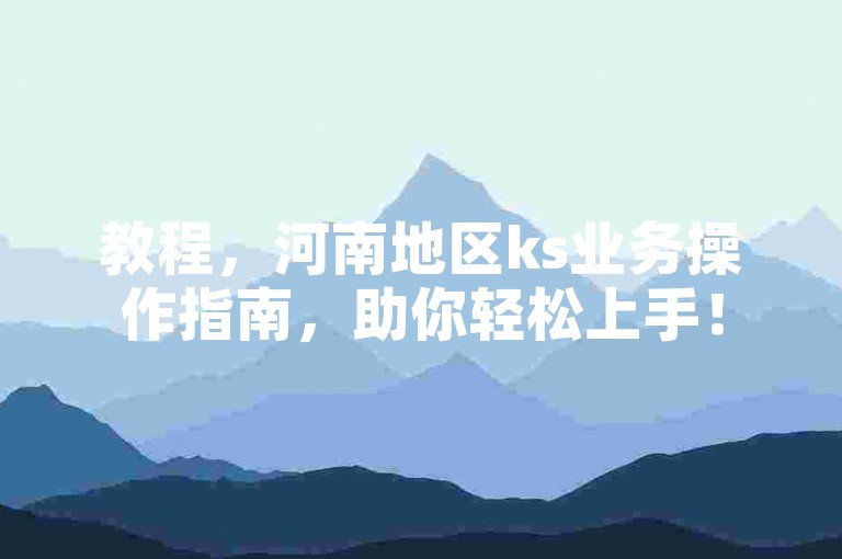 教程，河南地区ks业务操作指南，助你轻松上手！