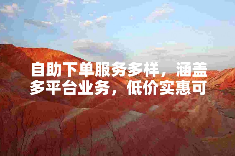 自助下单服务多样，涵盖多平台业务，低价实惠可体验。