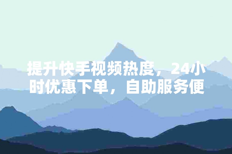提升快手视频热度，24小时优惠下单，自助服务便捷高效。