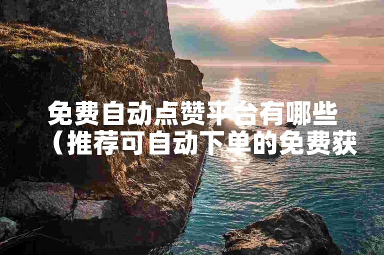 免费自动点赞平台有哪些（推荐可自动下单的免费获赞平台）