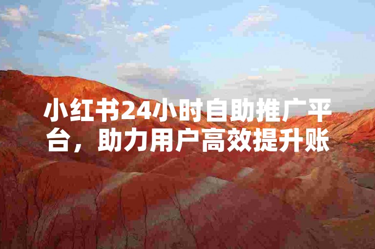 小红书24小时自助推广平台，助力用户高效提升账号影响力。