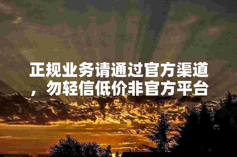 正规业务请通过官方渠道，勿轻信低价非官方平台。