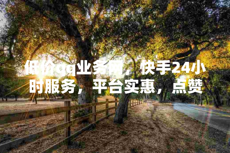 低价qq业务网，快手24小时服务，平台实惠，点赞搭建技巧分享。
