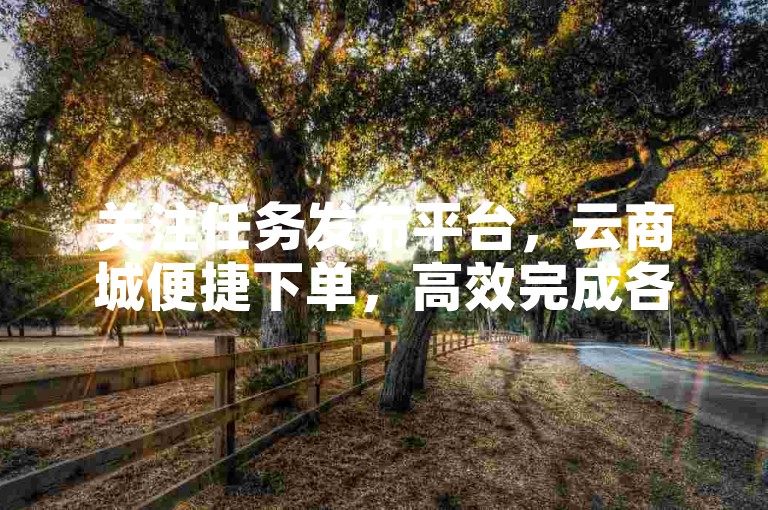 关注任务发布平台，云商城便捷下单，高效完成各类任务。
