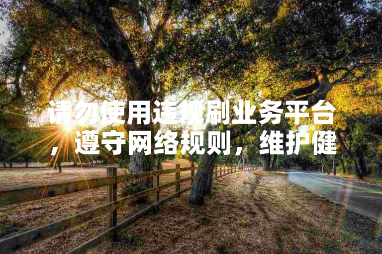 请勿使用违规刷业务平台，遵守网络规则，维护健康环境。
