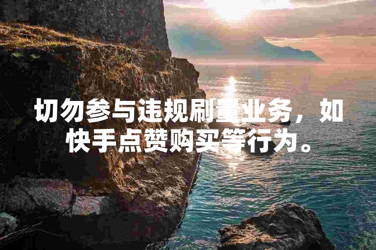 切勿参与违规刷量业务，如快手点赞购买等行为。