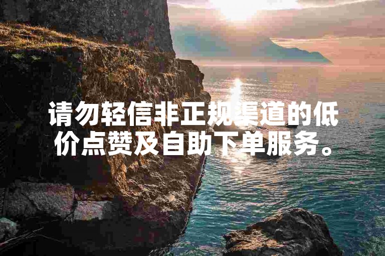 请勿轻信非正规渠道的低价点赞及自助下单服务。