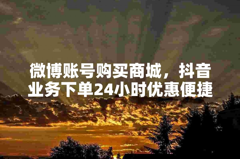 微博账号购买商城，抖音业务下单24小时优惠便捷。