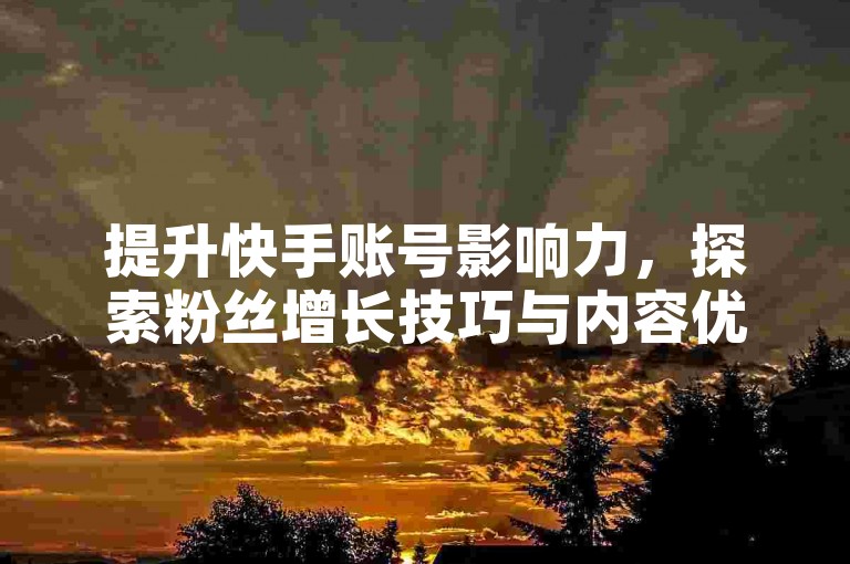 提升快手账号影响力，探索粉丝增长技巧与内容优化策略。