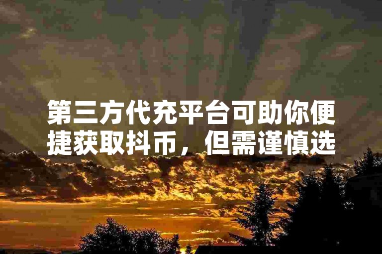 第三方代充平台可助你便捷获取抖币，但需谨慎选择以防风险。