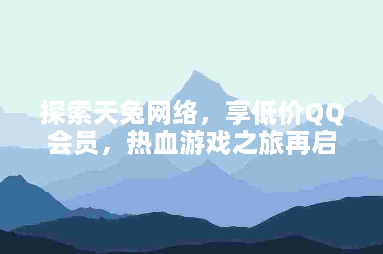 探索天兔网络，享低价QQ会员，热血游戏之旅再启航！