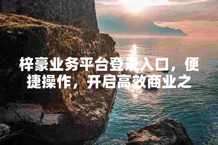 梓豪业务平台登录入口，便捷操作，开启高效商业之旅。