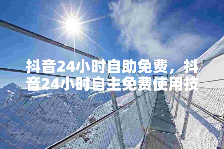 抖音24小时自助免费，抖音24小时自主免费使用技巧详解