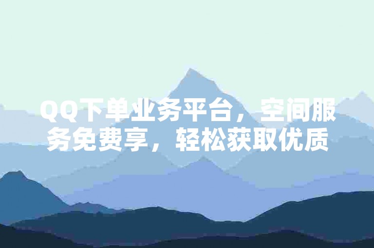 QQ下单业务平台，空间服务免费享，轻松获取优质体验