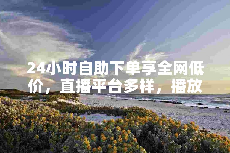 24小时自助下单享全网低价，直播平台多样，播放数据可快速提升。