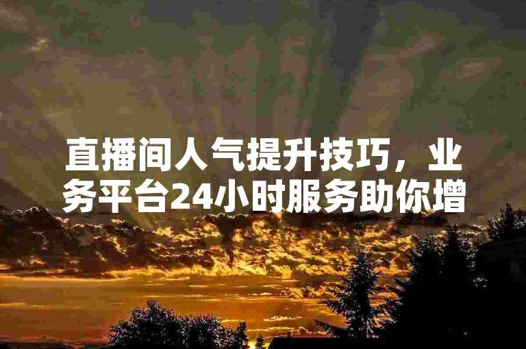直播间人气提升技巧，业务平台24小时服务助你增长。
