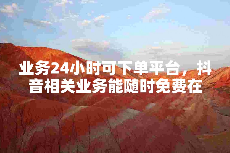 业务24小时可下单平台，抖音相关业务能随时免费在此平台操作
