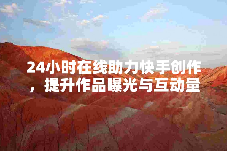 24小时在线助力快手创作，提升作品曝光与互动量。