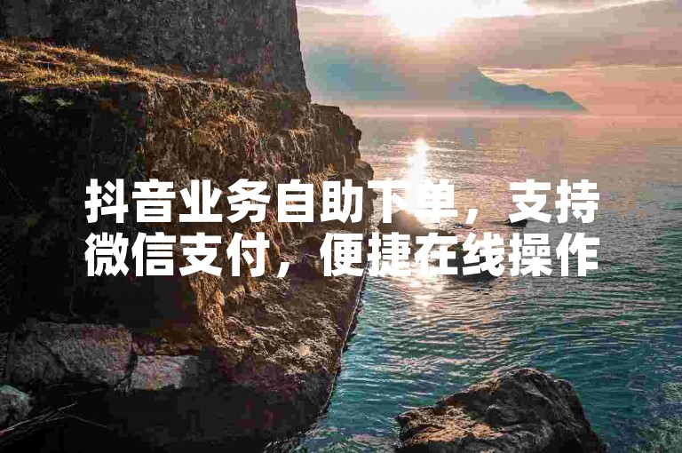抖音业务自助下单，支持微信支付，便捷在线操作。