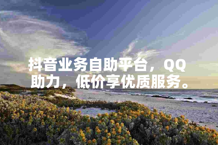 抖音业务自助平台，QQ 助力，低价享优质服务。