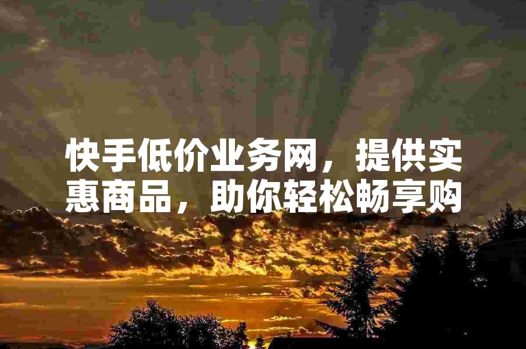 快手低价业务网，提供实惠商品，助你轻松畅享购物乐趣。