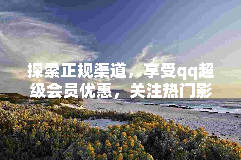 探索正规渠道，享受qq超级会员优惠，关注热门影视动态。