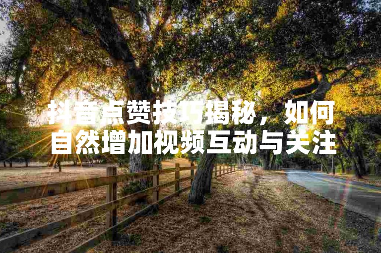 抖音点赞技巧揭秘，如何自然增加视频互动与关注度？