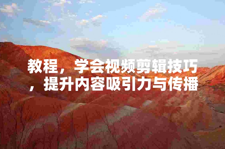 教程，学会视频剪辑技巧，提升内容吸引力与传播力。