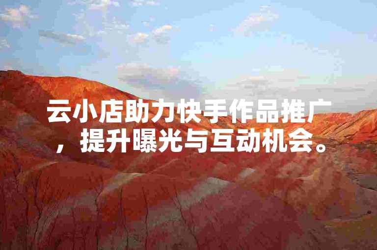 云小店助力快手作品推广，提升曝光与互动机会。
