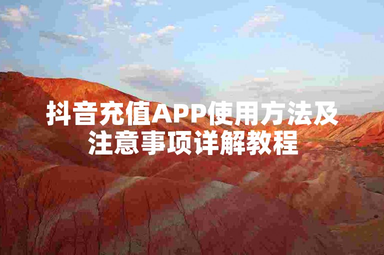 抖音充值APP使用方法及注意事项详解教程