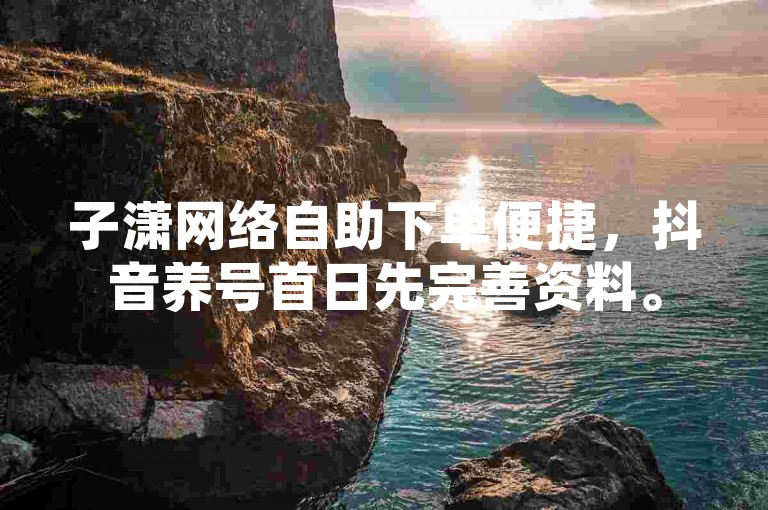子潇网络自助下单便捷，抖音养号首日先完善资料。