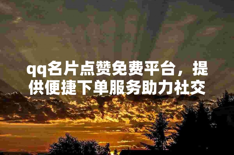 qq名片点赞免费平台，提供便捷下单服务助力社交展示