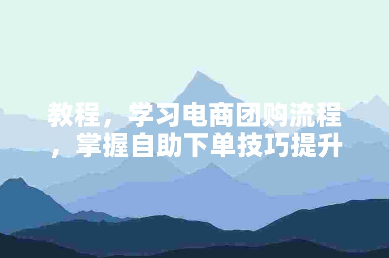教程，学习电商团购流程，掌握自助下单技巧提升效率。