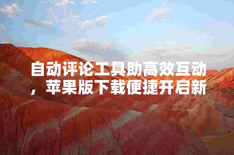 自动评论工具助高效互动，苹果版下载便捷开启新体验。
