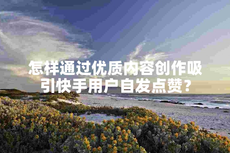 怎样通过优质内容创作吸引快手用户自发点赞？