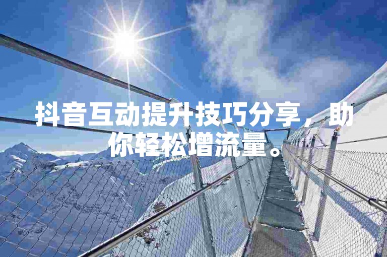 抖音互动提升技巧分享，助你轻松增流量。