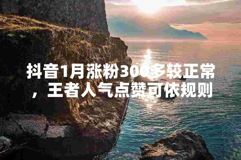 抖音1月涨粉300多较正常，王者人气点赞可依规则领取。