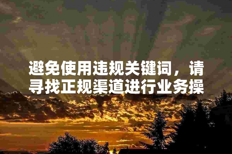 避免使用违规关键词，请寻找正规渠道进行业务操作。