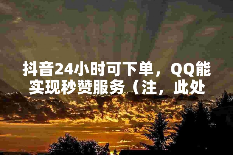 抖音24小时可下单，QQ能实现秒赞服务（注，此处仅为示例，实际不建议宣扬此类操作）