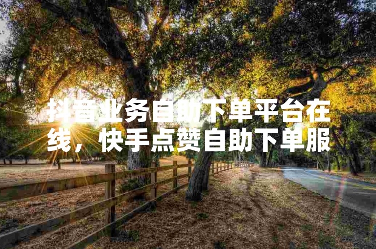 抖音业务自助下单平台在线，快手点赞自助下单服务便捷。
