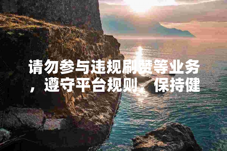 请勿参与违规刷赞等业务，遵守平台规则，保持健康网络环境。
