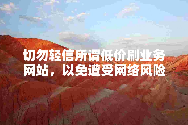 切勿轻信所谓低价刷业务网站，以免遭受网络风险与损失。
