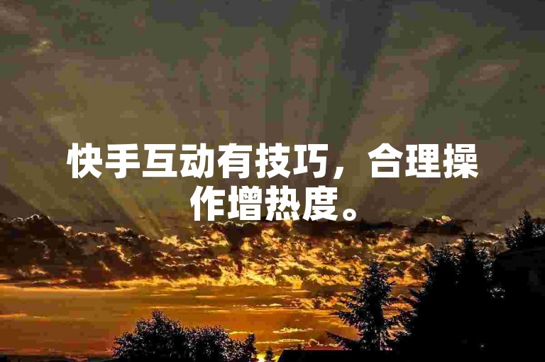 快手互动有技巧，合理操作增热度。