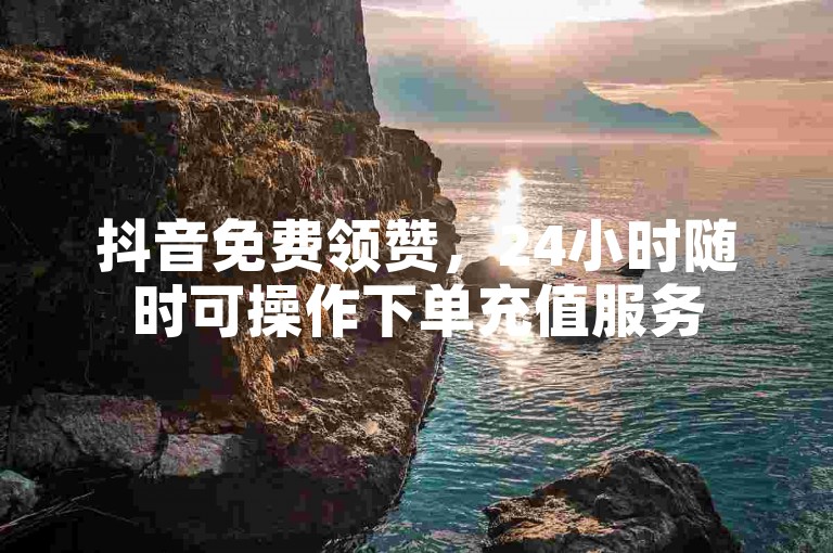 抖音免费领赞，24小时随时可操作下单充值服务