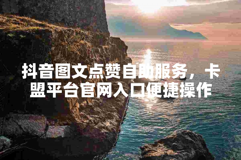 抖音图文点赞自助服务，卡盟平台官网入口便捷操作。