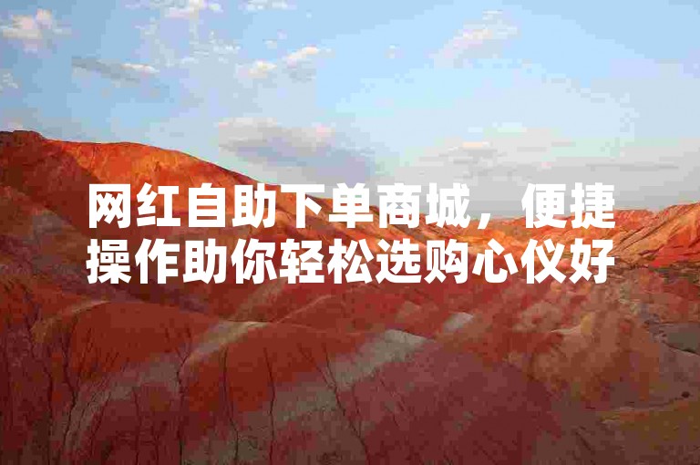 网红自助下单商城，便捷操作助你轻松选购心仪好物。