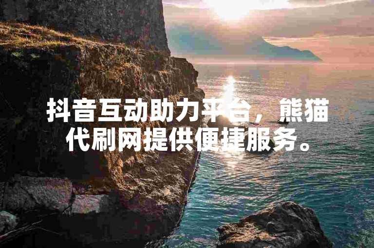 抖音互动助力平台，熊猫代刷网提供便捷服务。